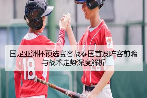 国足亚洲杯预选赛客战泰国首发阵容前瞻与战术走势深度解析