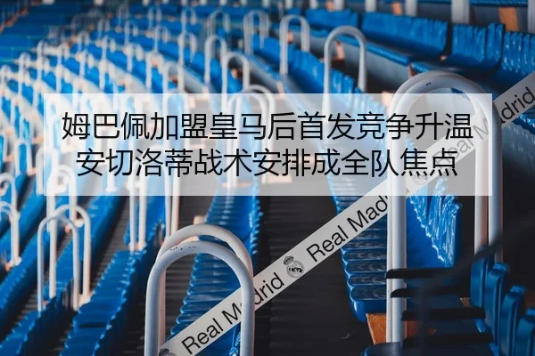姆巴佩加盟皇马后首发竞争升温 安切洛蒂战术安排成全队焦点